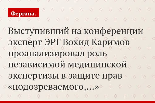 Выступивший на конференции эксперт ЭРГ Вохид Каримов проанализировал роль независимой медицинской экспертизы в защите прав «подозреваемого,…»