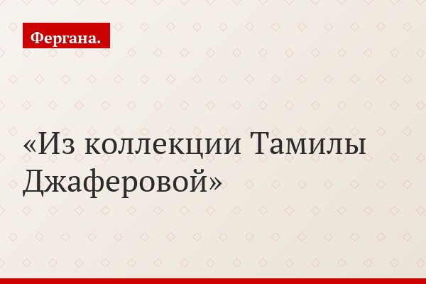 Из коллекции Тамилы Джаферовой