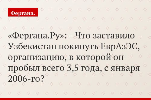 «Фергана.Ру»: - Что заставило Узбекистан покинуть ЕврАзЭС, организацию, в которой он пробыл всего 3,5 года, с января 2006-го?