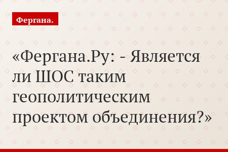 Фергана.Ру: - Является ли ШОС таким геополитическим проектом объединения?