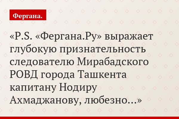 P.S. «Фергана.Ру» выражает глубокую признательность следователю Мирабадского РОВД города Ташкента капитану Нодиру Ахмаджанову, любезно…