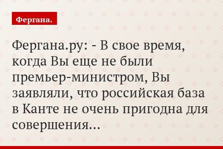 Фергана.ру: - В свое время, когда Вы еще не были премьер-министром, Вы заявляли, что российская база в Канте не очень пригодна для совершения…