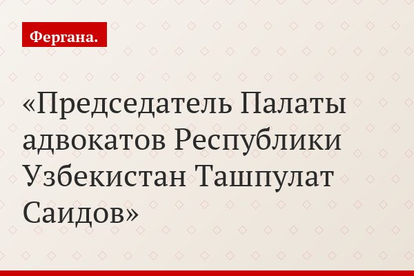 Председатель Палаты адвокатов Республики Узбекистан Ташпулат Саидов