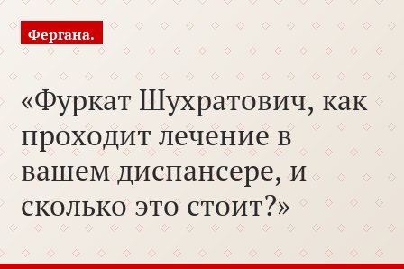 Фуркат Шухратович, как проходит лечение в вашем диспансере, и сколько это стоит?