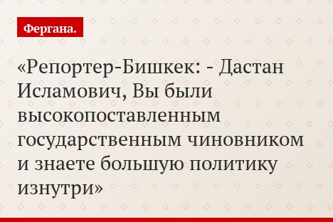 Репортер-Бишкек: - Дастан Исламович, Вы были высокопоставленным государственным чиновником и знаете большую политику изнутри