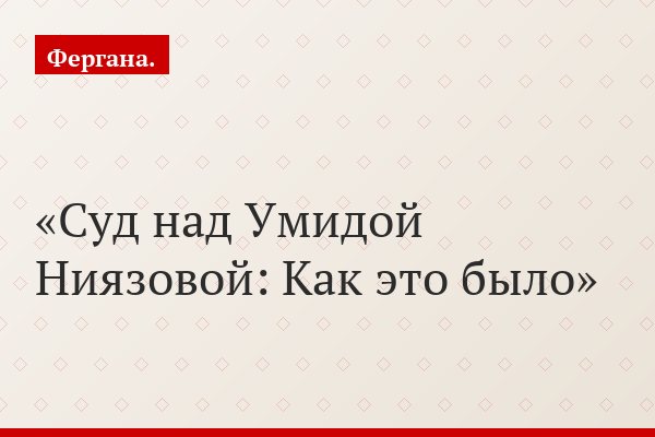Суд над Умидой Ниязовой: Как это было