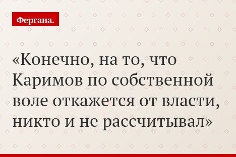 Конечно, на то, что Каримов по собственной воле откажется от власти, никто и не рассчитывал