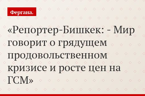 «Репортер-Бишкек: - Мир говорит о грядущем продовольственном кризисе и росте цен на ГСМ»