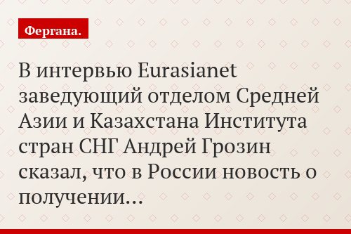В интервью Eurasianet заведующий отделом Средней Азии и Казахстана Института стран СНГ Андрей Грозин сказал, что в России новость о получении…