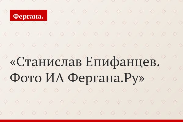 Станислав Епифанцев. Фото ИА Фергана.Ру